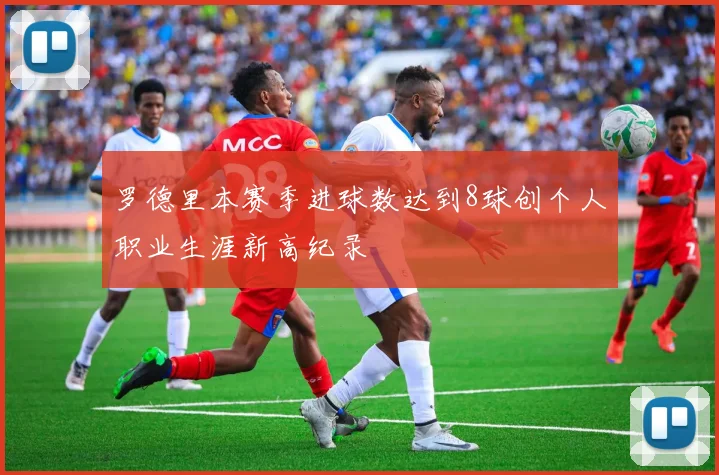 罗德里本赛季进球数达到8球创个人职业生涯新高纪录