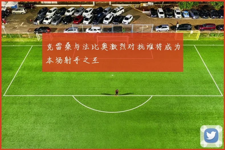 克雷桑与法比奥激烈对抗谁将成为本场射手之王