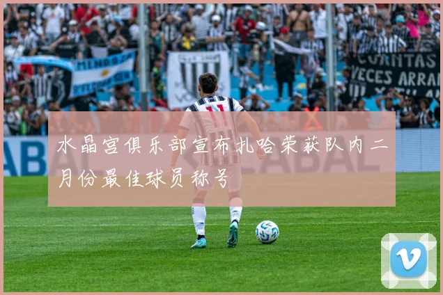 水晶宫俱乐部宣布扎哈荣获队内二月份最佳球员称号