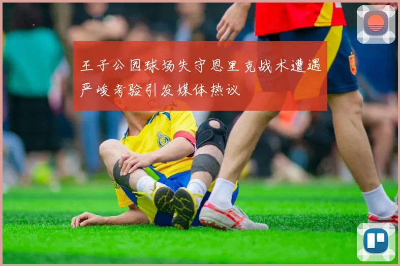 王子公园球场失守恩里克战术遭遇严峻考验引发媒体热议