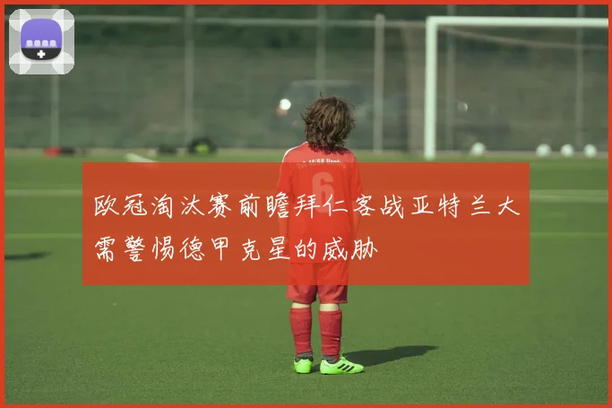 欧冠淘汰赛前瞻拜仁客战亚特兰大需警惕德甲克星的威胁